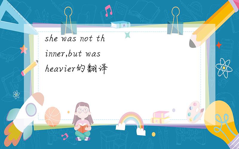 she was not thinner,but was heavier的翻译