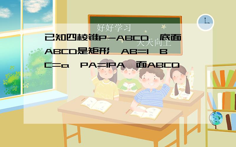 已知四棱锥P-ABCD,底面ABCD是矩形,AB=1,BC=a,PA=1PA⊥面ABCD