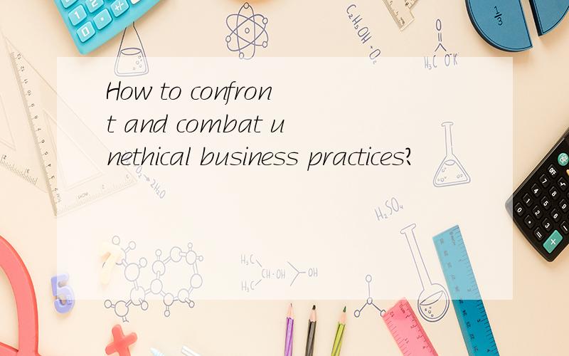 How to confront and combat unethical business practices?