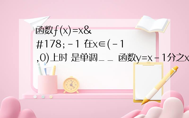 函数ƒ(x)=x²-1 在x∈(-1,0)上时 是单调__ 函数y=x-1分之x的反函数为___