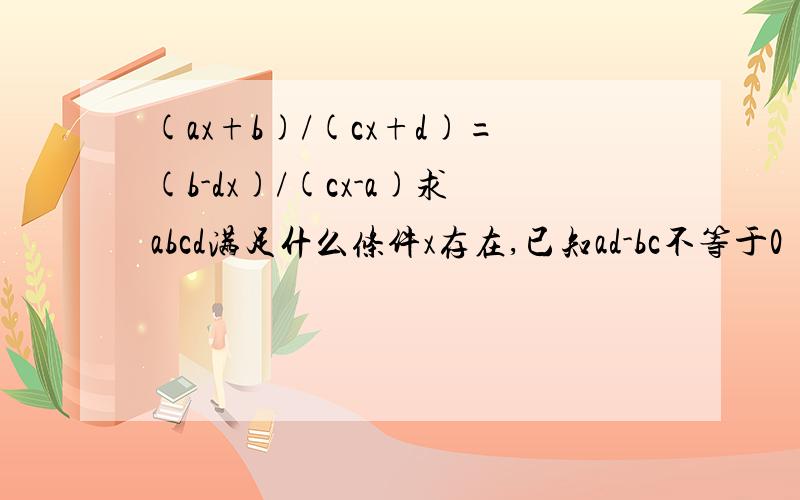 (ax+b)/(cx+d)=(b-dx)/(cx-a)求abcd满足什么条件x存在,已知ad-bc不等于0