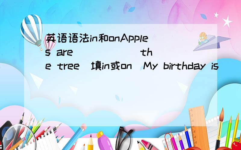 英语语法in和onApples are _____ the tree(填in或on)My birthday is ____ October first.