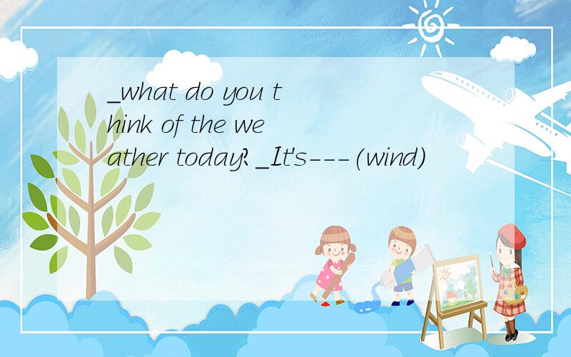 _what do you think of the weather today?_It's---(wind)