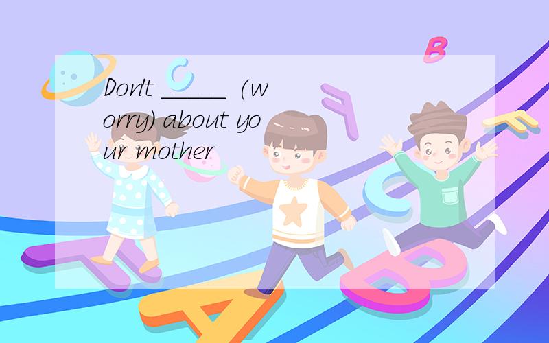 Don't _____ (worry) about your mother
