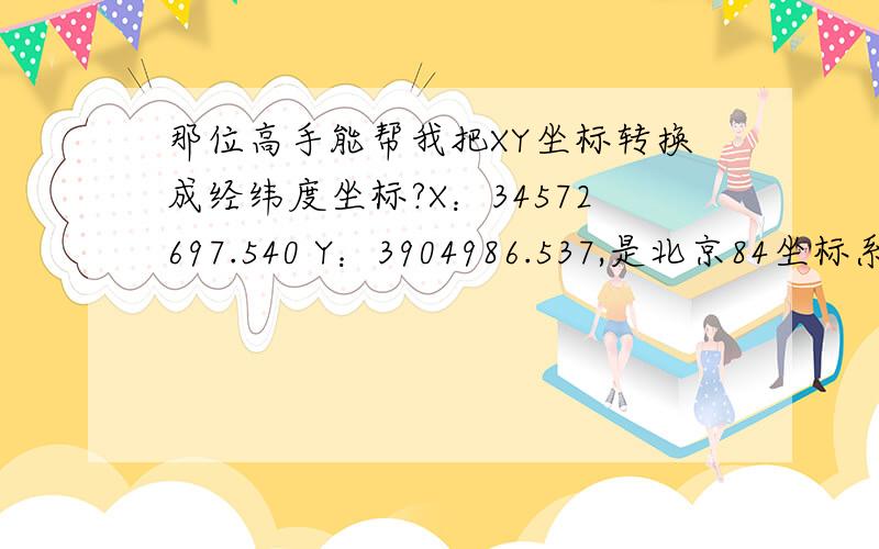 那位高手能帮我把XY坐标转换成经纬度坐标?X：34572697.540 Y：3904986.537,是北京84坐标系,6度分带.急