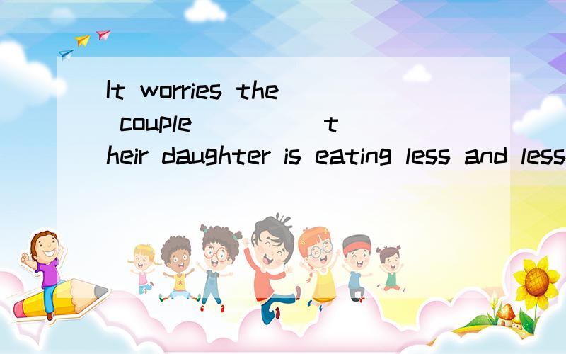 It worries the couple ____ their daughter is eating less and less these daysA how B when C that D where请详细分析每个选项,我想问为什么不是D呢不好意思D是beceuse