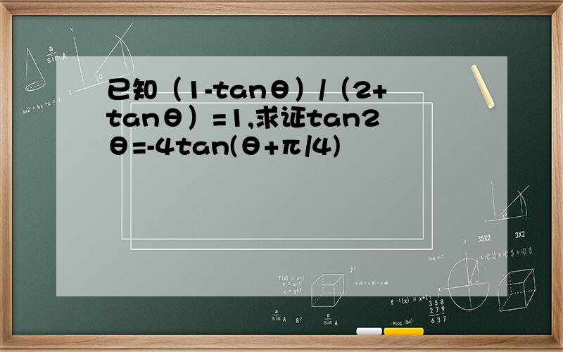 已知（1-tanθ）/（2+tanθ）=1,求证tan2θ=-4tan(θ+π/4)