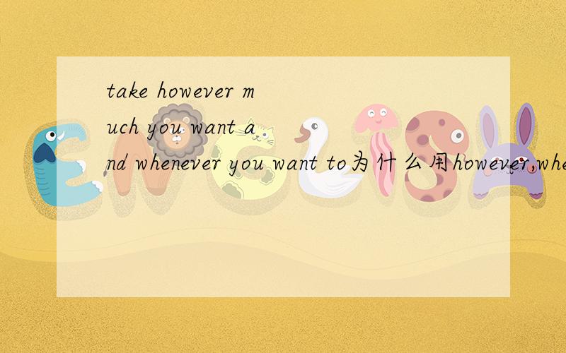take however much you want and whenever you want to为什么用however,whenever