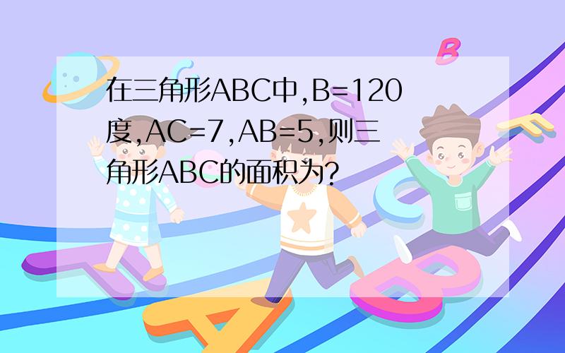 在三角形ABC中,B=120度,AC=7,AB=5,则三角形ABC的面积为?