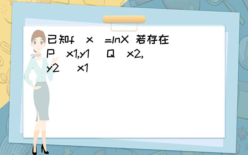 已知f(x)=lnX 若存在P（x1,y1) Q（x2,y2) x1