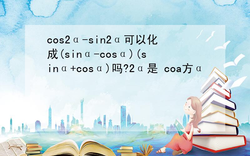 cos2α-sin2α可以化成(sinα-cosα)(sinα+cosα)吗?2α是 coa方α