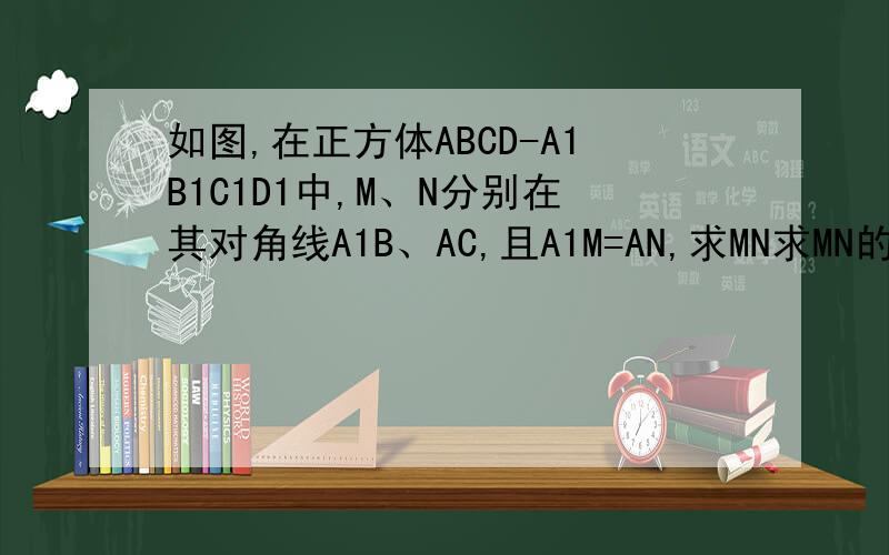 如图,在正方体ABCD-A1B1C1D1中,M、N分别在其对角线A1B、AC,且A1M=AN,求MN求MN的最小值?