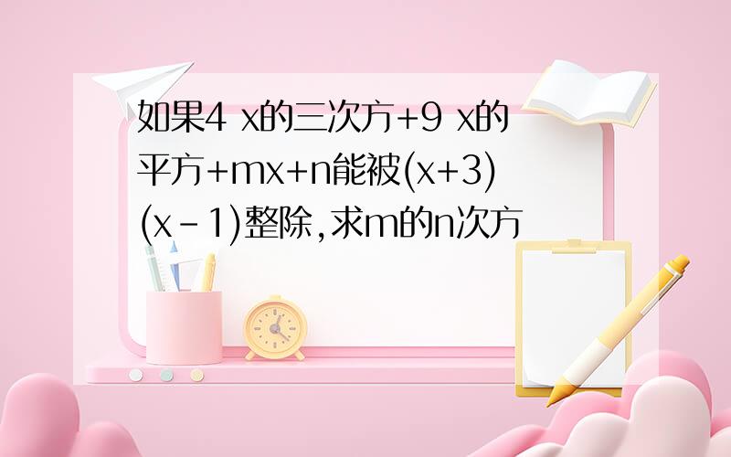如果4 x的三次方+9 x的平方+mx+n能被(x+3)(x-1)整除,求m的n次方
