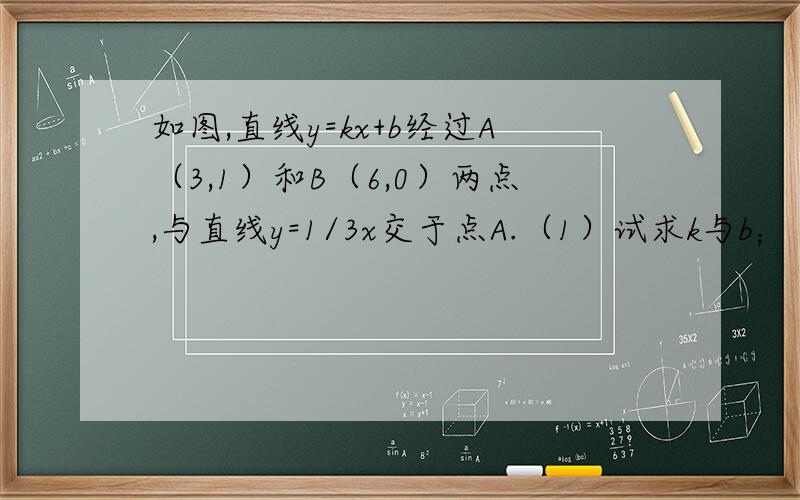 如图,直线y=kx+b经过A（3,1）和B（6,0）两点,与直线y=1/3x交于点A.（1）试求k与b；（2）结合图象写出不等式组0＜kx+b＜1/3x的解集.