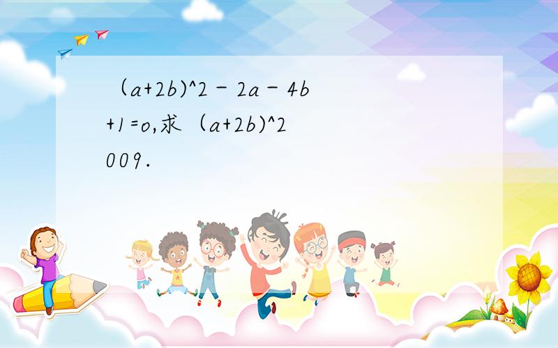 （a+2b)^2－2a－4b+1=o,求（a+2b)^2009.