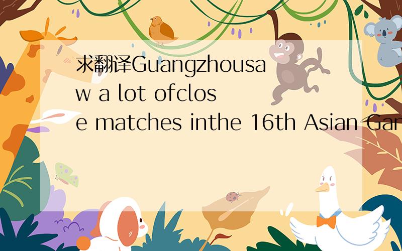 求翻译Guangzhousaw a lot ofclose matches inthe 16th Asian Games in November,2010