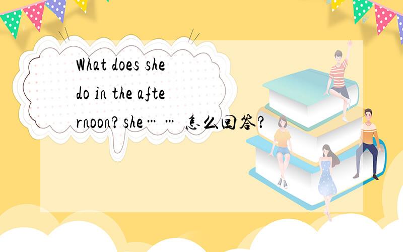 What does she do in the afternoon?she…… 怎么回答？