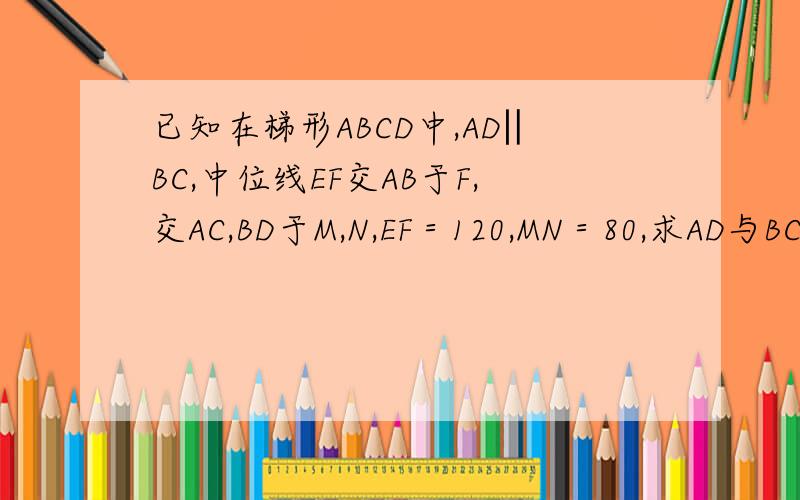 已知在梯形ABCD中,AD‖BC,中位线EF交AB于F,交AC,BD于M,N,EF＝120,MN＝80,求AD与BC的长