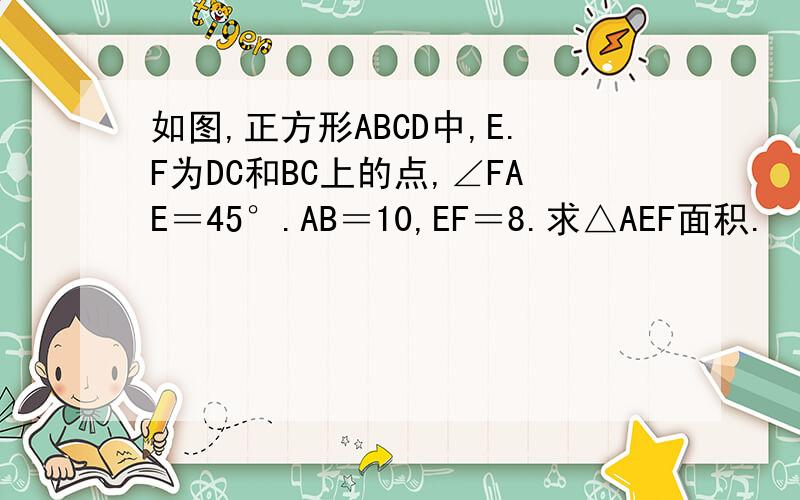 如图,正方形ABCD中,E.F为DC和BC上的点,∠FAE＝45°.AB＝10,EF＝8.求△AEF面积.