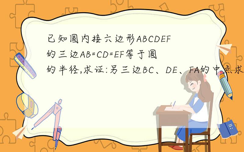 已知圆内接六边形ABCDEF的三边AB=CD=EF等于圆的半径,求证:另三边BC、DE、FA的中点求证：另三边BC、DE、FA的中点P、Q、R构成一个正三角形的顶点.