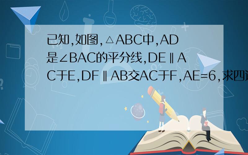 已知,如图,△ABC中,AD是∠BAC的平分线,DE‖AC于E,DF‖AB交AC于F,AE=6,求四边形AFDE的周长