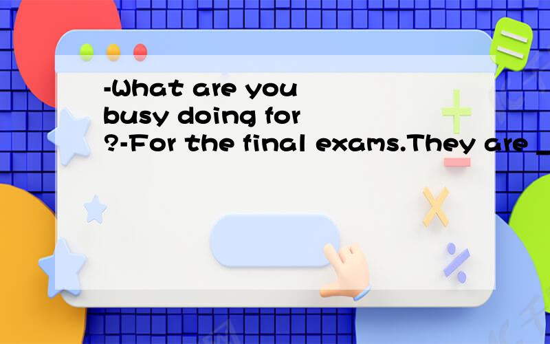 -What are you busy doing for?-For the final exams.They are ___.If I do better,my parents willtake me to Qingdao this summer.A.cricial B.easy C.useless D.final