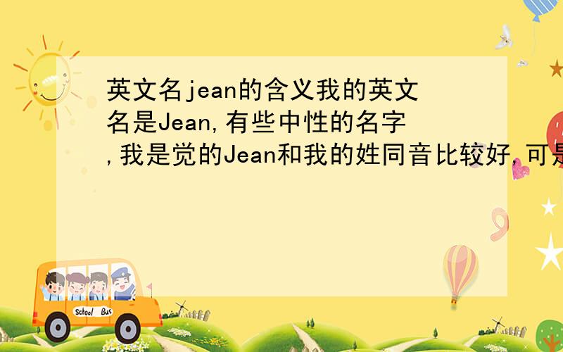 英文名jean的含义我的英文名是Jean,有些中性的名字,我是觉的Jean和我的姓同音比较好,可是比较让人想成牛仔裤··有空再帮我想个姓,好配的.