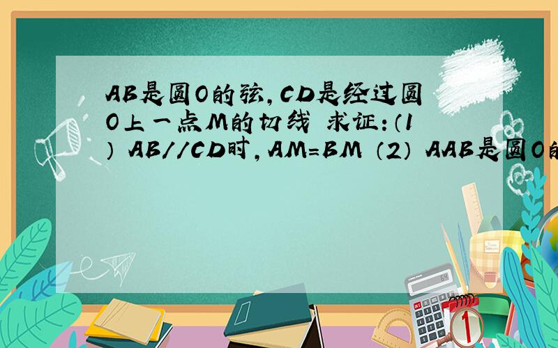 AB是圆O的弦,CD是经过圆O上一点M的切线 求证：（1） AB//CD时,AM=BM （2） AAB是圆O的弦,CD是经过圆O上一点M的切线求证：（1） AB//CD时,AM=BM（2） AM=BM时,AB//CD