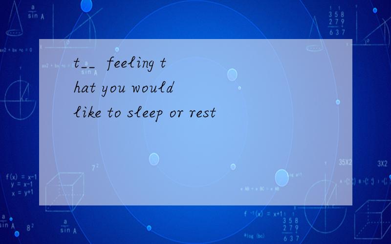 t__  feeling that you would like to sleep or rest