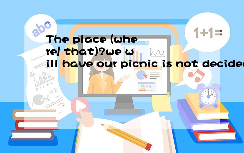The place (where/ that)?we will have our picnic is not decided yet.　　This is the right place he was born.这儿就是他的出生地.(注意:句末不可用介词in)?问好地方不懂,