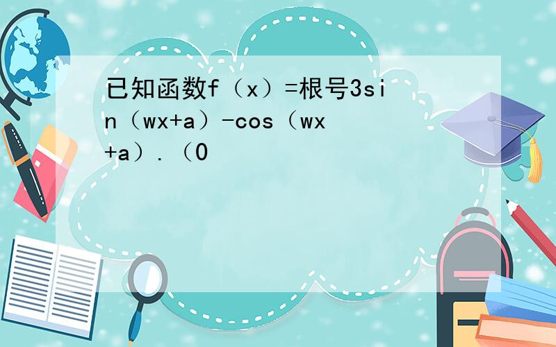 已知函数f（x）=根号3sin（wx+a）-cos（wx+a）.（0