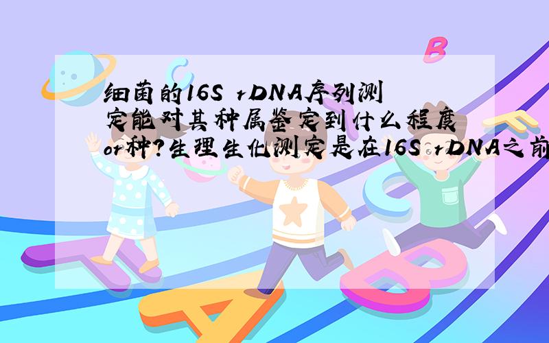 细菌的16S rDNA序列测定能对其种属鉴定到什么程度 or种?生理生化测定是在16S rDNA之前还是之后?