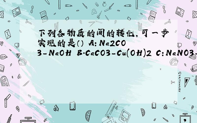 下列各物质的间的转化,可一步实现的是（） A：Na2CO3-NaOH B.CaCO3-Cu(OH)2 C:NaNO3-NaCl D:FeSO4_CUSO4每个的化学方程式写一下