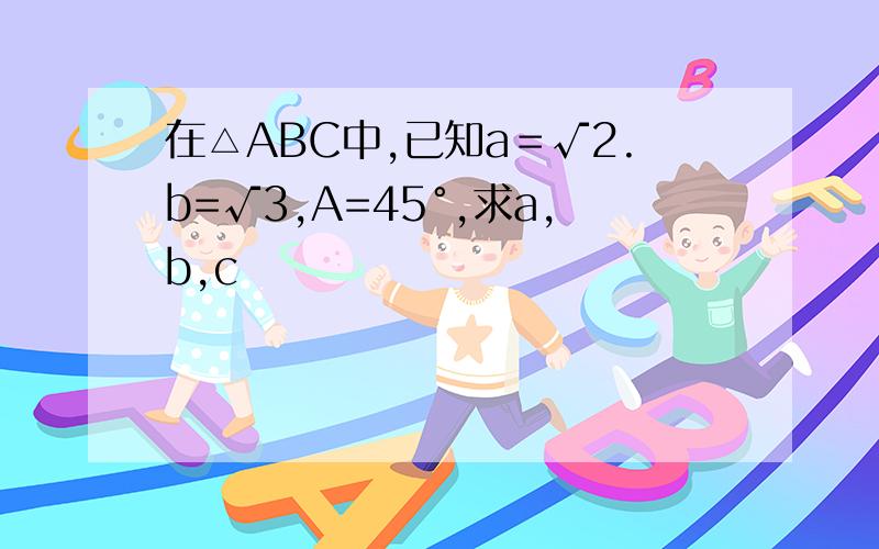 在△ABC中,已知a＝√2.b=√3,A=45°,求a,b,c