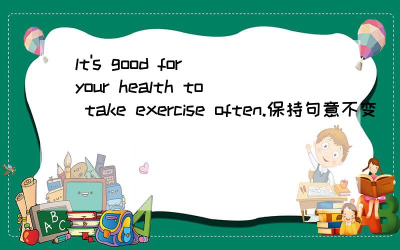 lt's good for your health to take exercise often.保持句意不变
