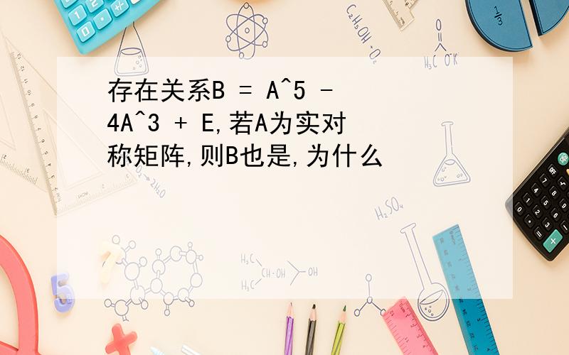 存在关系B = A^5 - 4A^3 + E,若A为实对称矩阵,则B也是,为什么