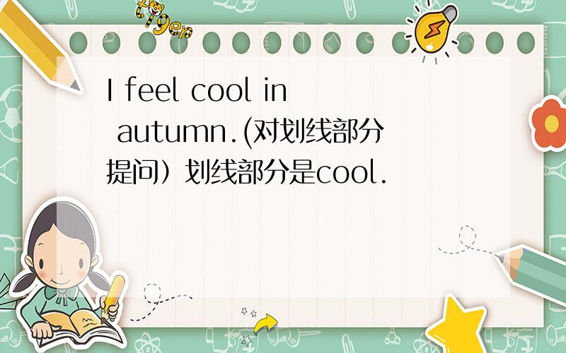 I feel cool in autumn.(对划线部分提问）划线部分是cool.