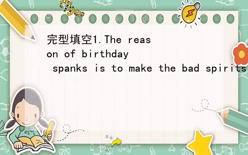 完型填空1.The reason of birthday spanks is to make the bad spirits ___.A.come in B.go away C.come on D.fall off2.The ___you spank the better it is.A.heavier B.harder C.less D.higher