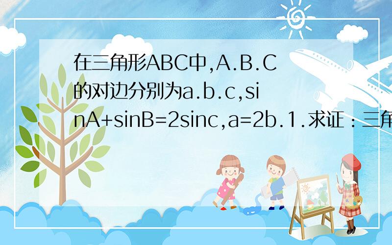 在三角形ABC中,A.B.C的对边分别为a.b.c,sinA+sinB=2sinc,a=2b.1.求证：三角形为钝角三角形.2.若三角形的面积为4/3✔5,求c