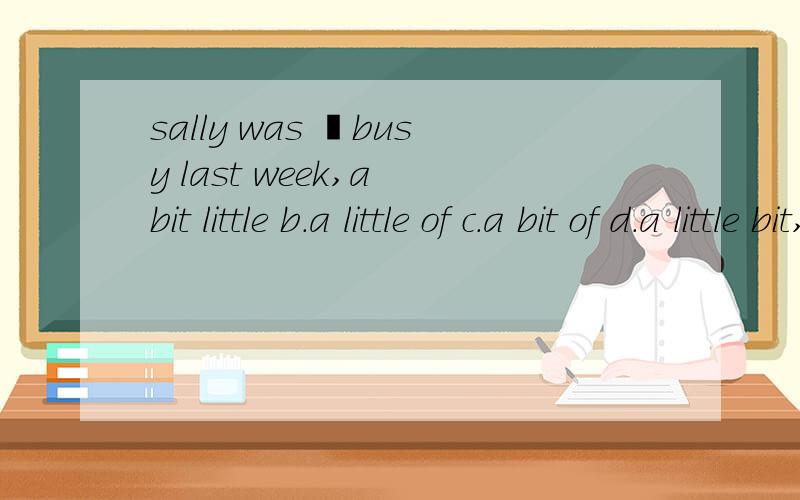 sally was ▁busy last week,a bit little b.a little of c.a bit of d.a little bit,麻烦附上理