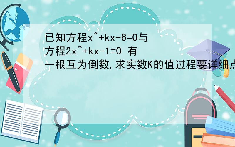 已知方程x^+kx-6=0与方程2x^+kx-1=0 有一根互为倒数,求实数K的值过程要详细点