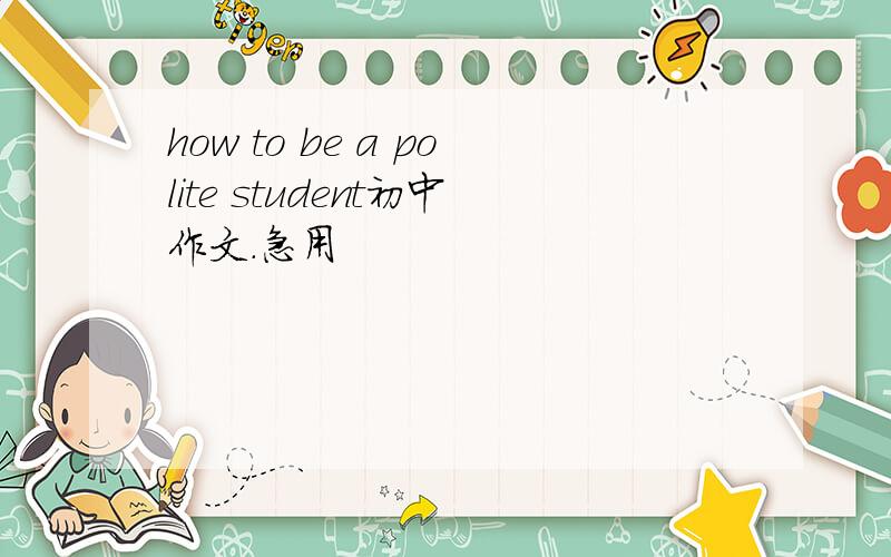 how to be a polite student初中作文.急用