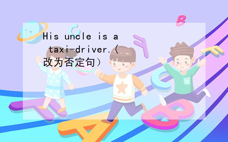 His uncle is a taxi-driver.(改为否定句）