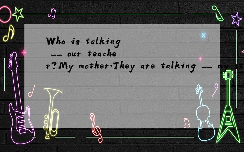 Who is talking __ our teacher?My mother.They are talking __ my study.A about:with B with:to C to:about D about:to 并说明原因,作词性分析