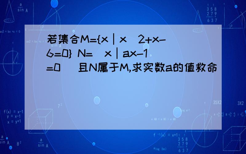 若集合M={x│x^2+x-6=0} N=(x│ax-1=0) 且N属于M,求实数a的值救命