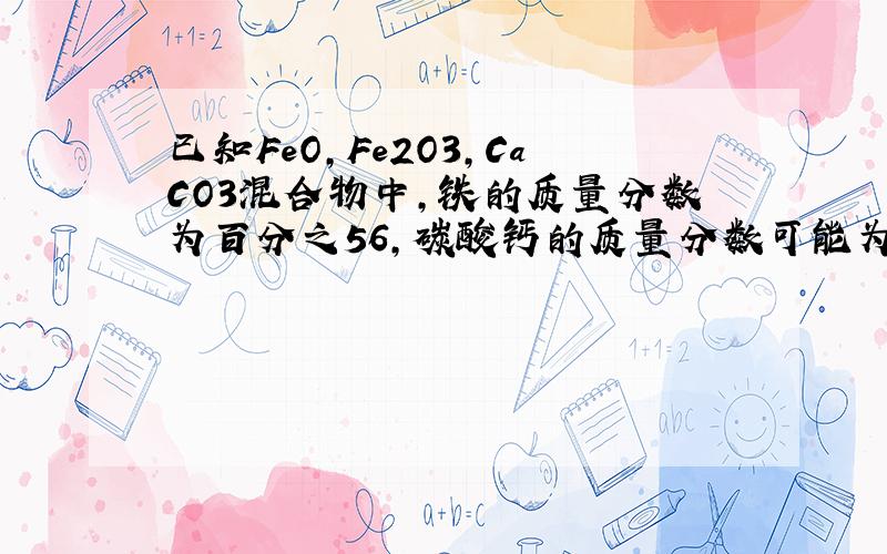已知FeO,Fe2O3,CaCO3混合物中,铁的质量分数为百分之56,碳酸钙的质量分数可能为 25 10 35 45