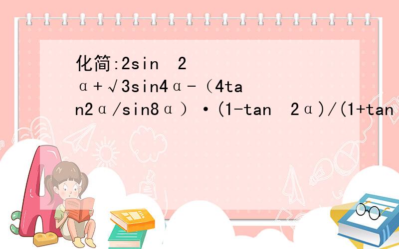 化简:2sin²2α+√3sin4α-（4tan2α/sin8α）·(1-tan²2α)/(1+tan²2α)化简:2sin²2α+√3sin4α-（4tan2α/sin8α）·(1-tan²2α)/(1+tan²2α)