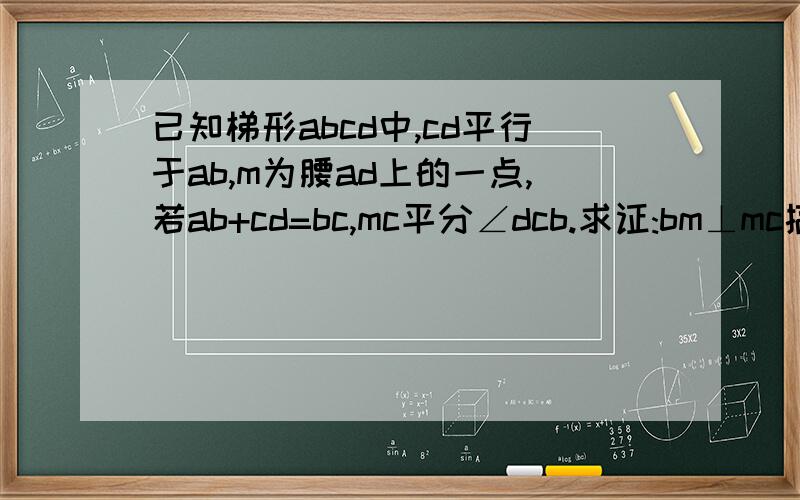 已知梯形abcd中,cd平行于ab,m为腰ad上的一点,若ab+cd=bc,mc平分∠dcb.求证:bm⊥mc搞快点  作业问题