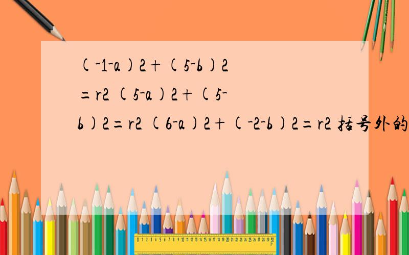 (-1-a)2+(5-b)2=r2 (5-a)2+(5-b)2=r2 (6-a)2+(-2-b)2=r2 括号外的2为平方,另外r的右上角也是平方这个方程组怎么解,