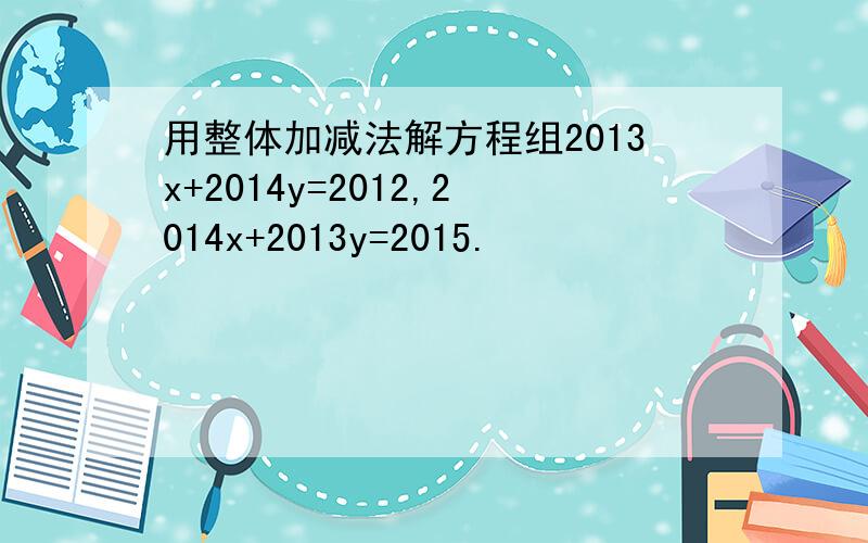用整体加减法解方程组2013x+2014y=2012,2014x+2013y=2015.